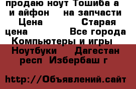 продаю ноут.Тошиба а210 и айфон 4s на запчасти › Цена ­ 1 500 › Старая цена ­ 32 000 - Все города Компьютеры и игры » Ноутбуки   . Дагестан респ.,Избербаш г.